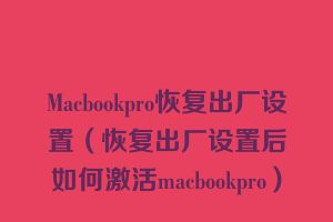 Macbookpro恢复出厂设置（恢复出厂设置后如何激活macbookpro）