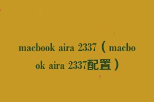 macbook aira 2337（macbook aira 2337配置）