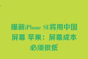 曝新iPhone SE将用中国屏幕 苹果：屏幕成本必须很低