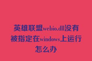 英雄联盟webio.dll没有被指定在windows上运行怎么办