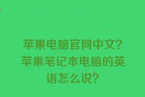 苹果电脑官网中文？苹果笔记本电脑的英语怎么说？