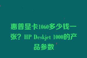 惠普显卡1060多少钱一张？HP Deskjet 1000的产品参数