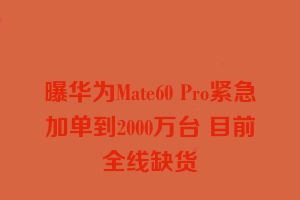 曝华为Mate60 Pro紧急加单到2000万台 目前全线缺货