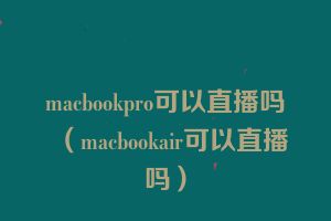 macbookpro可以直播吗（macbookair可以直播吗）