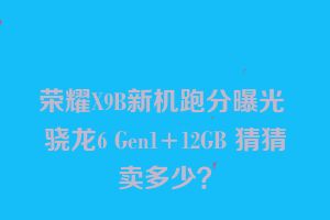 荣耀X9B新机跑分曝光 骁龙6 Gen1+12GB 猜猜卖多少？