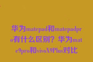 华为matepad和matepadpro有什么区别？华为mate9pro和vivoX9Plus对比