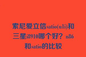 索尼爱立信satio(u1i)和三星i8910哪个好？n86和satio的比较