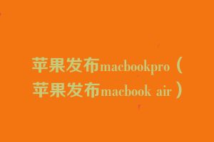 苹果发布macbookpro（苹果发布macbook air）