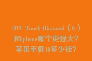 HTC Touch Diamond（G）和iphone哪个更强大？苹果手机10多少钱？
