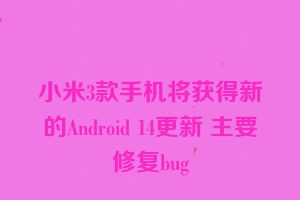 小米3款手机将获得新的Android 14更新 主要修复bug