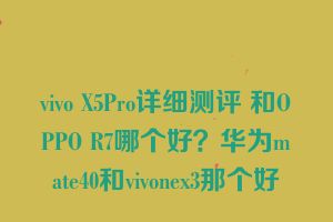 vivo X5Pro详细测评 和OPPO R7哪个好？华为mate40和vivonex3那个好