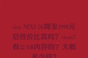 vivo NEX3 5G降至3998元后性价比高吗？vivox7有32 GB内存吗？大概多少钱？