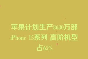 苹果计划生产8630万部iPhone 15系列 高阶机型占65%
