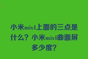 小米mix4上面的三点是什么？小米mix4曲面屏多少度？