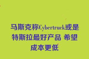 马斯克称Cybertruck或是特斯拉最好产品 希望成本更低