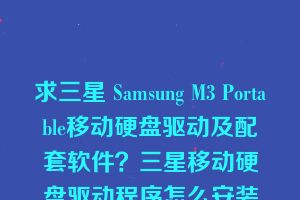 求三星 Samsung M3 Portable移动硬盘驱动及配套软件？三星移动硬盘驱动程序怎么安装