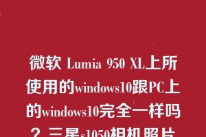 微软 Lumia 950 XL上所使用的windows10跟PC上的windows10完全一样吗？三星s1050相机照片怎么导出