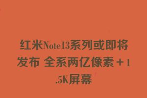 红米Note13系列或即将发布 全系两亿像素＋1.5K屏幕
