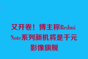 又开卷！博主称Redmi Note系列新机将是千元影像旗舰