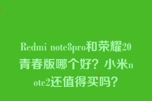 Redmi note8pro和荣耀20青春版哪个好？小米note2还值得买吗？