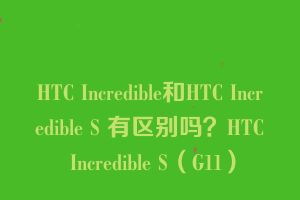 HTC Incredible和HTC Incredible S 有区别吗？HTC Incredible S（G11）
