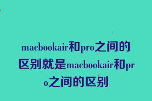 macbookair和pro之间的区别就是macbookair和pro之间的区别