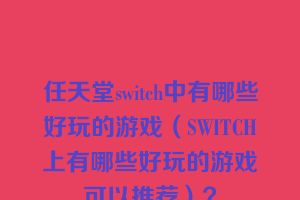 任天堂switch中有哪些好玩的游戏（SWITCH上有哪些好玩的游戏可以推荐）？