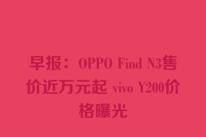 早报：OPPO Find N3售价近万元起 vivo Y200价格曝光