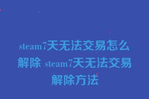steam7天无法交易怎么解除 steam7天无法交易解除方法