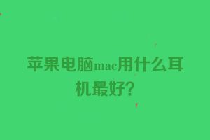 苹果电脑mac用什么耳机最好？