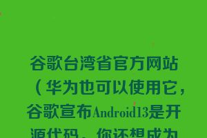 谷歌台湾省官方网站（华为也可以使用它，谷歌宣布Android13是开源代码，你还想成为鸿蒙系统吗？)