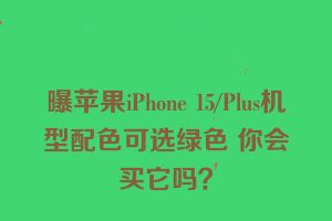 曝苹果iPhone 15/Plus机型配色可选绿色 你会买它吗？