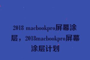 2018 macbookpro屏幕涂层，2018macbookpro屏幕涂层计划