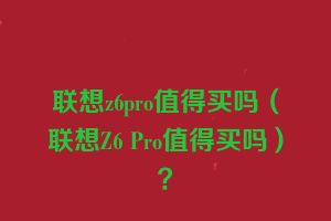 联想z6pro值得买吗（联想Z6 Pro值得买吗）？