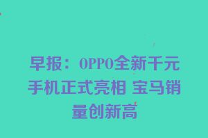 早报：OPPO全新千元手机正式亮相 宝马销量创新高