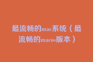 最流畅的mac系统（最流畅的macos版本）