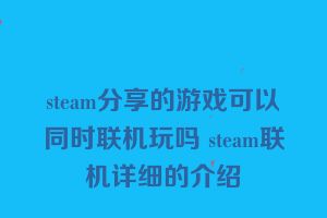 steam分享的游戏可以同时联机玩吗 steam联机详细的介绍