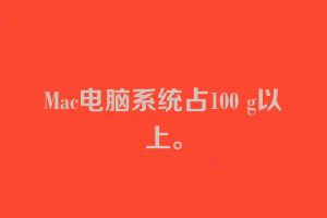 Mac电脑系统占100 g以上。