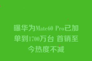 曝华为Mate60 Pro已加单到1700万台 首销至今热度不减