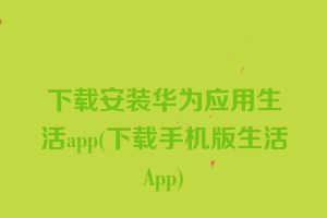 下载安装华为应用生活app(下载手机版生活App)