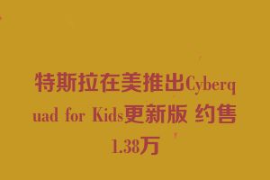 特斯拉在美推出Cyberquad for Kids更新版 约售1.38万