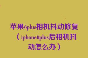 苹果6plus相机抖动修复（iphone6plus后相机抖动怎么办）