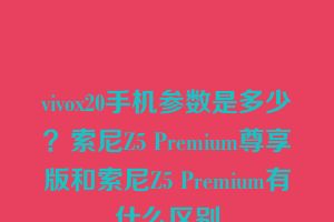 vivox20手机参数是多少？索尼Z5 Premium尊享版和索尼Z5 Premium有什么区别