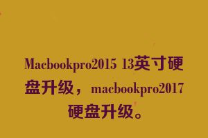 Macbookpro2015 13英寸硬盘升级，macbookpro2017硬盘升级。