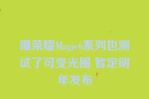 曝荣耀Magic6系列也测试了可变光圈 暂定明年发布