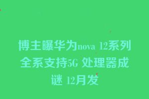 博主曝华为nova 12系列全系支持5G 处理器成谜 12月发