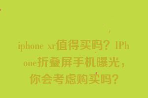 iphone xr值得买吗？IPhone折叠屏手机曝光，你会考虑购买吗？