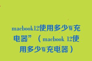 macbook12使用多少W充电器”（macbook 12使用多少W充电器）