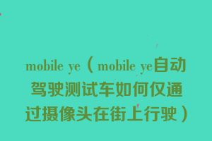 mobile ye（mobile ye自动驾驶测试车如何仅通过摄像头在街上行驶）