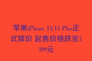 苹果iPhone 14/14 Plus正式降价 起售价格跌至5399元
